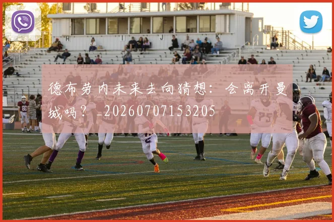 德布劳内未来去向猜想:会离开曼城吗?_20260707153205