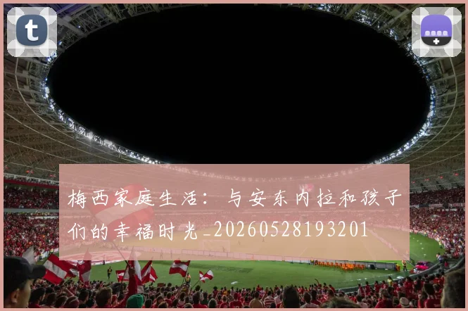 梅西家庭生活：与安东内拉和孩子们的幸福时光_20260528193201