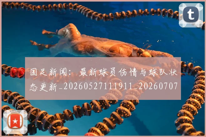 国足新闻：最新球员伤情与球队状态更新_20260527111911_20260707015023