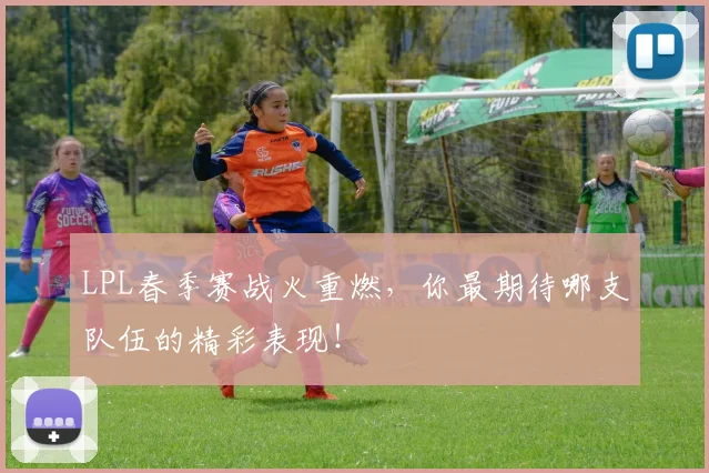LPL春季赛战火重燃，你最期待哪支队伍的精彩表现！