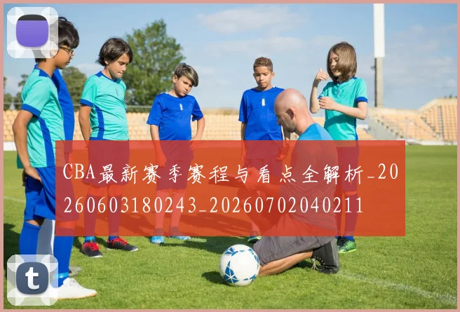 CBA最新赛季赛程与看点全解析_20260603180243_20260702040211