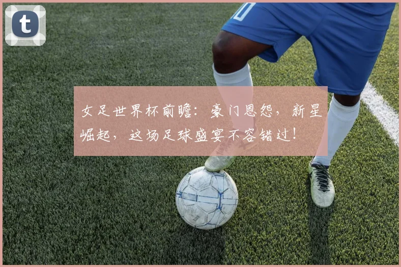 女足世界杯前瞻：豪门恩怨，新星崛起，这场足球盛宴不容错过！