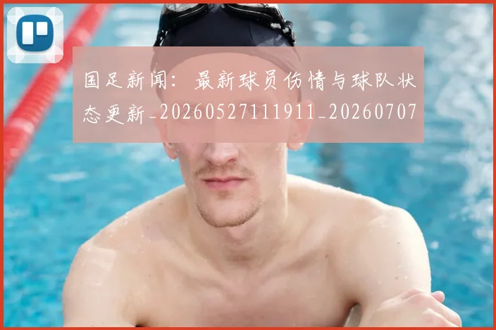 国足新闻：最新球员伤情与球队状态更新_20260527111911_20260707015023