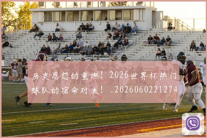 历史恩怨的重燃!2026世界杯热门球队的宿命对决!_20260602212742_20260704174839