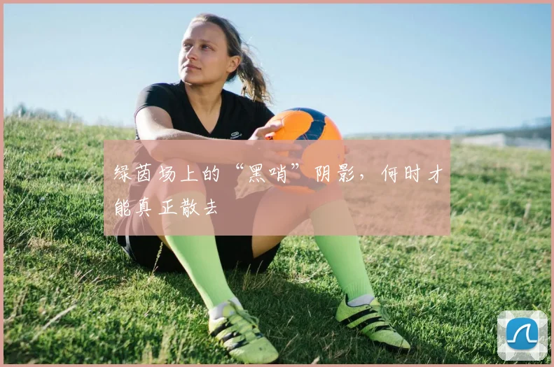 绿茵场上的“黑哨”阴影，何时才能真正散去