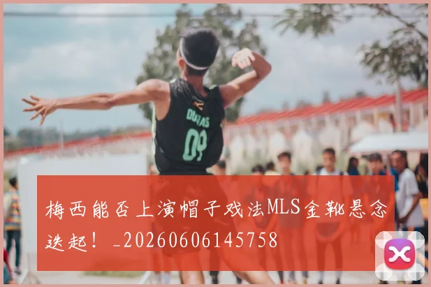 梅西能否上演帽子戏法MLS金靴悬念迭起!_20260606145758