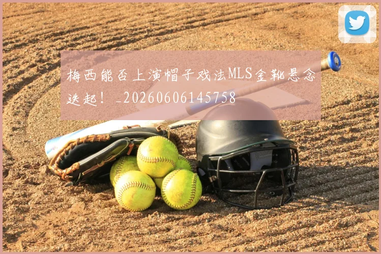 梅西能否上演帽子戏法MLS金靴悬念迭起！_20260606145758