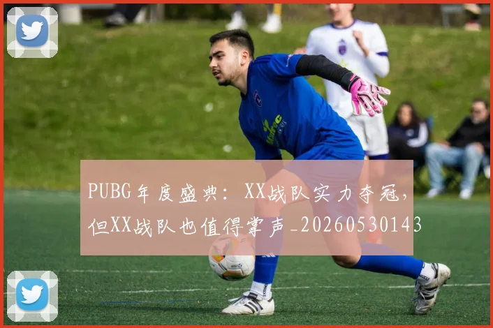 PUBG年度盛典：XX战队实力夺冠，但XX战队也值得掌声_20260530143712_20260702170621