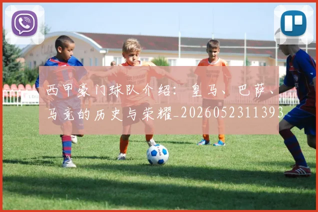 西甲豪门球队介绍:皇马、巴萨、马竞的历史与荣耀_20260523113931