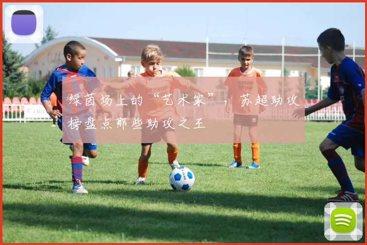 绿茵场上的“艺术家”，苏超助攻榜盘点那些助攻之王