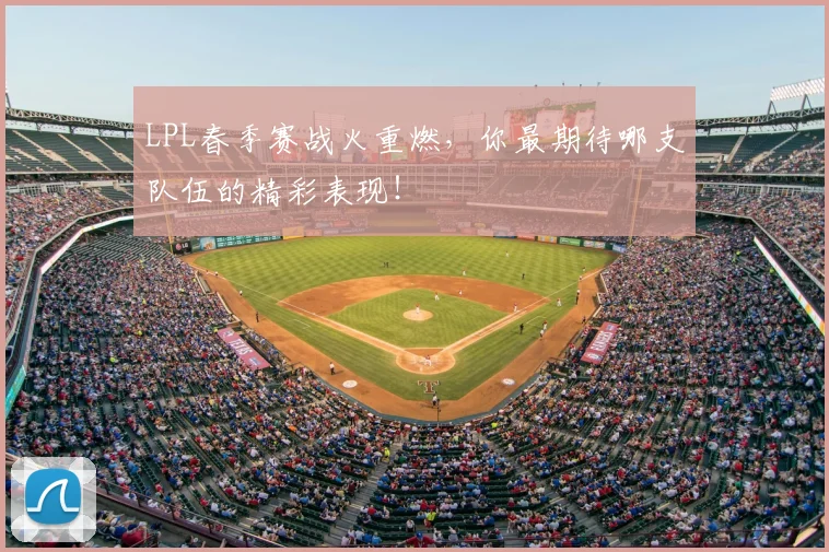LPL春季赛战火重燃,你最期待哪支队伍的精彩表现!