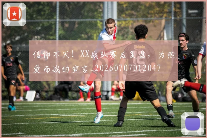 信仰不灭！XX战队赛后复盘，为热爱而战的宣言_20260707012047