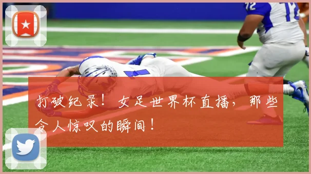打破纪录！女足世界杯直播，那些令人惊叹的瞬间！