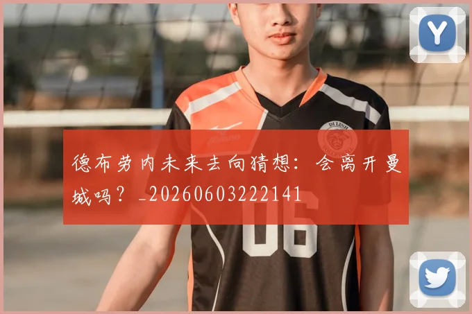 德布劳内未来去向猜想：会离开曼城吗？_20260603222141