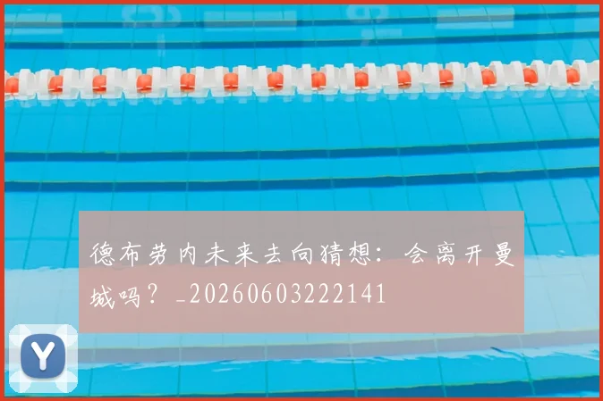 德布劳内未来去向猜想：会离开曼城吗？_20260603222141