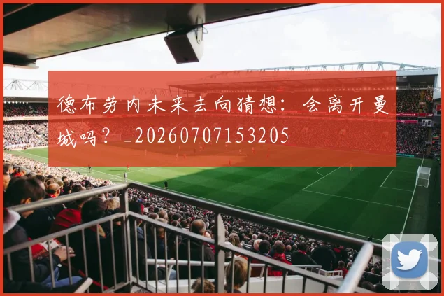 德布劳内未来去向猜想：会离开曼城吗？_20260707153205
