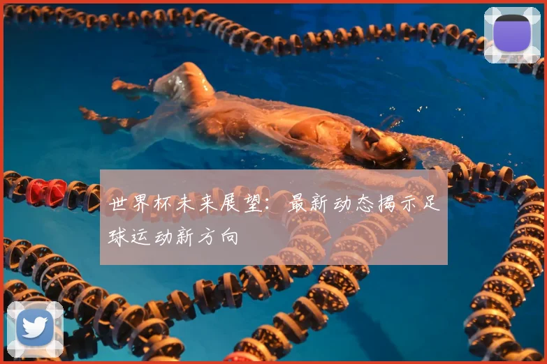 世界杯未来展望：最新动态揭示足球运动新方向