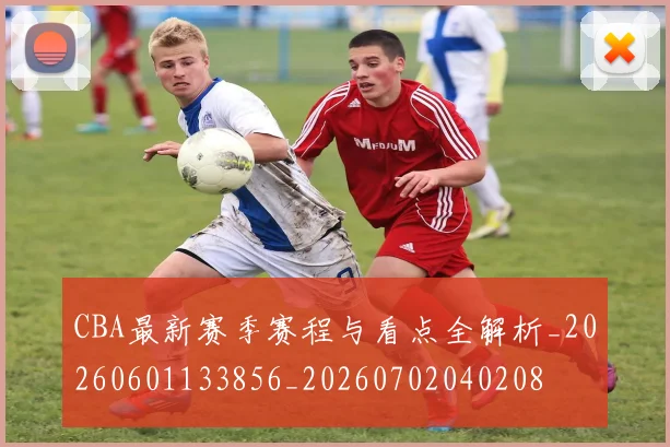 CBA最新赛季赛程与看点全解析_20260601133856_20260702040208