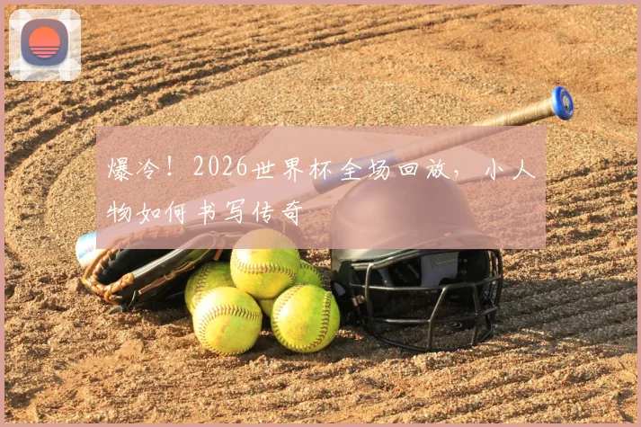 爆冷!2026世界杯全场回放,小人物如何书写传奇