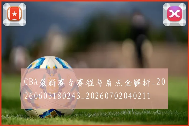 CBA最新赛季赛程与看点全解析_20260603180243_20260702040211