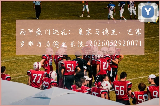 西甲豪门巡礼：皇家马德里、巴塞罗那与马德里竞技_20260529200717