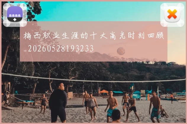 梅西职业生涯的十大高光时刻回顾_20260528193233