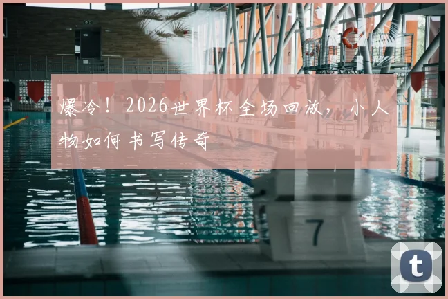 爆冷!2026世界杯全场回放,小人物如何书写传奇