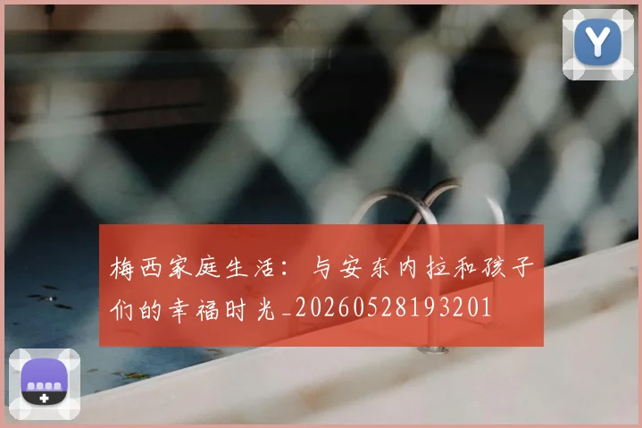 梅西家庭生活：与安东内拉和孩子们的幸福时光_20260528193201