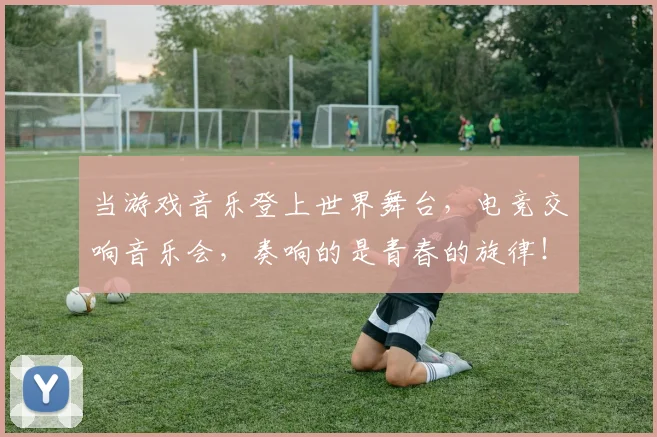 当游戏音乐登上世界舞台，电竞交响音乐会，奏响的是青春的旋律！