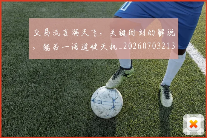 交易流言满天飞，关键时刻的解说，能否一语道破天机_20260703213727