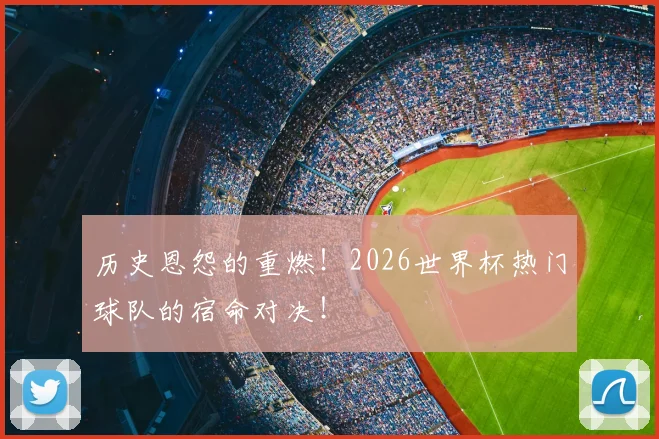 历史恩怨的重燃！2026世界杯热门球队的宿命对决！