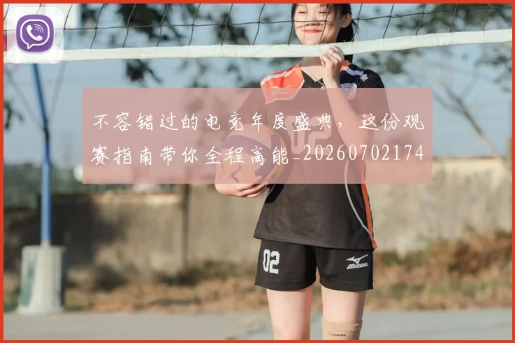 不容错过的电竞年度盛典，这份观赛指南带你全程高能_20260702174720