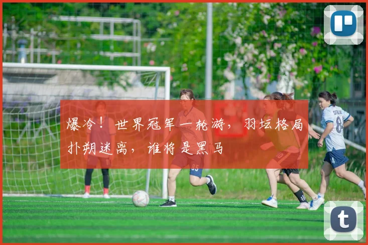 爆冷！世界冠军一轮游，羽坛格局扑朔迷离，谁将是黑马