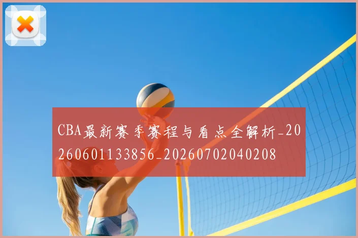 CBA最新赛季赛程与看点全解析_20260601133856_20260702040208