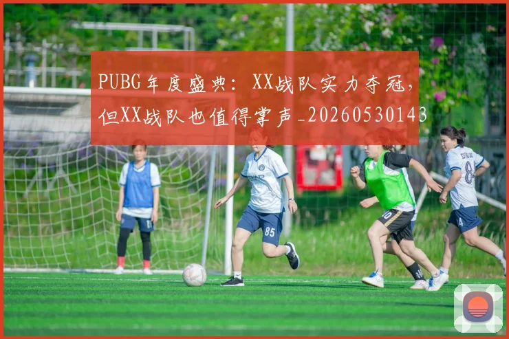 PUBG年度盛典：XX战队实力夺冠，但XX战队也值得掌声_20260530143712_20260702170621