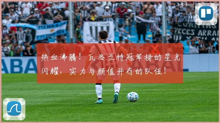 热血沸腾！瓦洛兰特冠军榜的星光闪耀，实力与颜值并存的队伍！