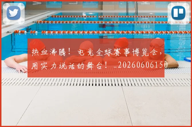热血沸腾!电竞全球赛事博览会,用实力说话的舞台!_20260606150011