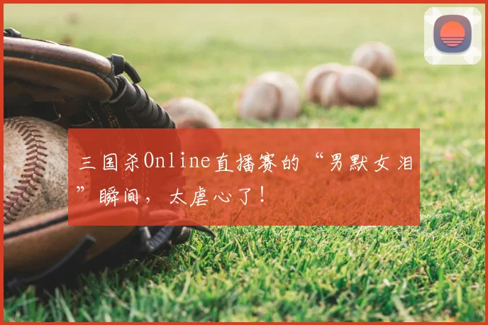 三国杀Online直播赛的“男默女泪”瞬间,太虐心了!