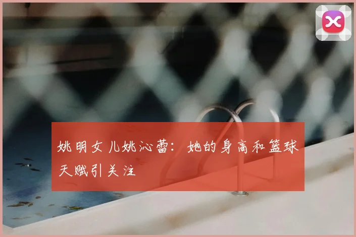 姚明女儿姚沁蕾：她的身高和篮球天赋引关注