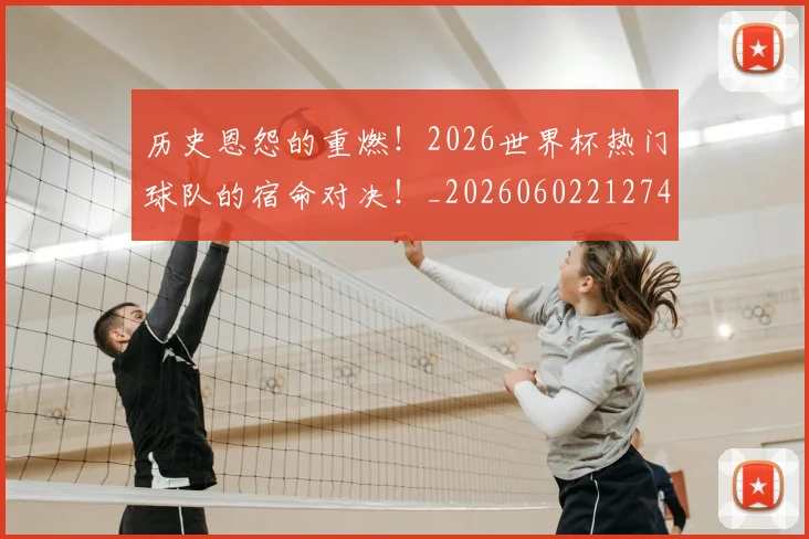 历史恩怨的重燃！2026世界杯热门球队的宿命对决！_20260602212742_20260704174839