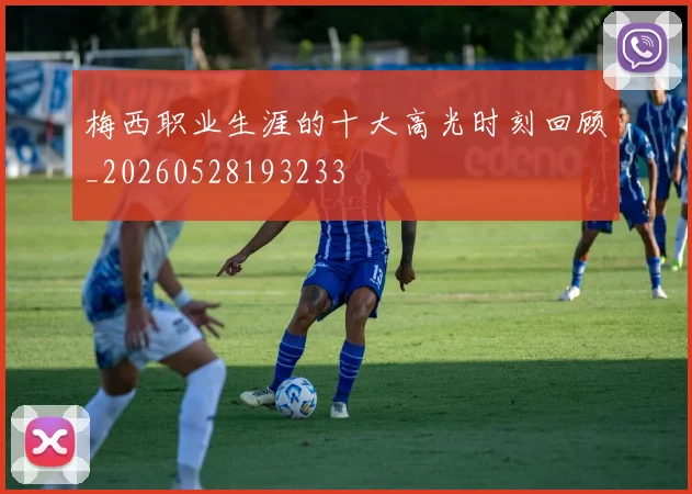 梅西职业生涯的十大高光时刻回顾_20260528193233
