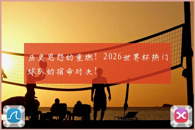 历史恩怨的重燃！2026世界杯热门球队的宿命对决！