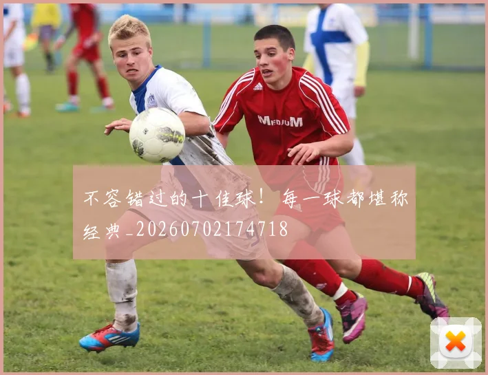 不容错过的十佳球！每一球都堪称经典_20260702174718